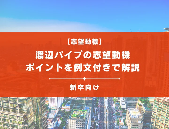 【渡辺パイプの志望動機】内定を掴むために必要なポイントを例文付きで解説